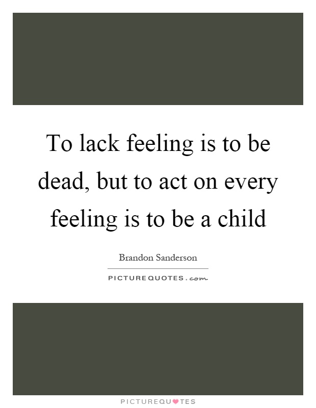 To lack feeling is to be dead, but to act on every feeling is to be a child Picture Quote #1