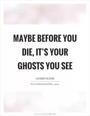 Maybe before you die, it’s your ghosts you see Picture Quote #1