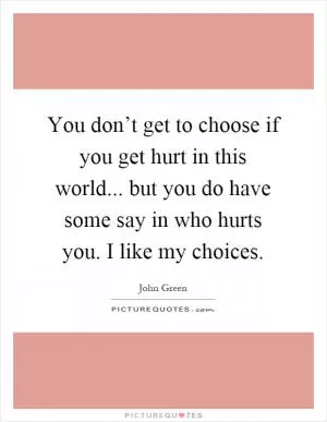 You don’t get to choose if you get hurt in this world... but you do have some say in who hurts you. I like my choices Picture Quote #1