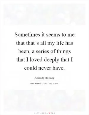 Sometimes it seems to me that that’s all my life has been, a series of things that I loved deeply that I could never have Picture Quote #1