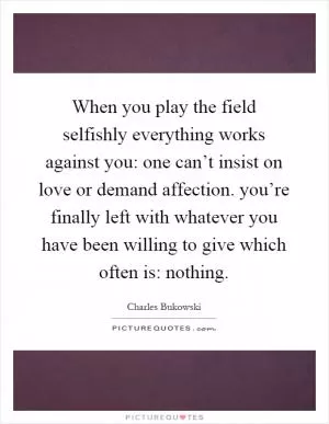 When you play the field selfishly everything works against you: one can’t insist on love or demand affection. you’re finally left with whatever you have been willing to give which often is: nothing Picture Quote #1