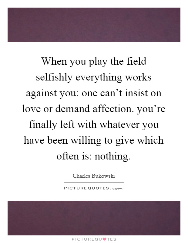 When you play the field selfishly everything works against you: one can't insist on love or demand affection. you're finally left with whatever you have been willing to give which often is: nothing Picture Quote #1