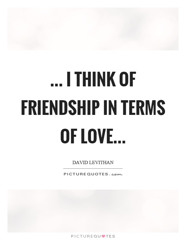 ... I think of friendship in terms of love Picture Quote #1