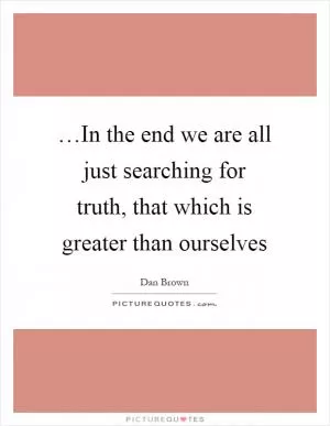 …In the end we are all just searching for truth, that which is greater than ourselves Picture Quote #1