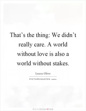 That’s the thing: We didn’t really care. A world without love is also a world without stakes Picture Quote #1