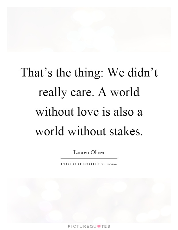 That's the thing: We didn't really care. A world without love is also a world without stakes Picture Quote #1