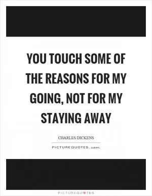You touch some of the reasons for my going, not for my staying away Picture Quote #1