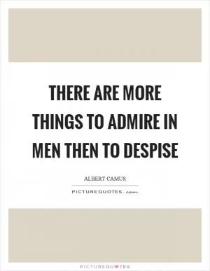 There are more things to admire in men then to despise Picture Quote #1