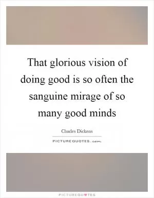 That glorious vision of doing good is so often the sanguine mirage of so many good minds Picture Quote #1