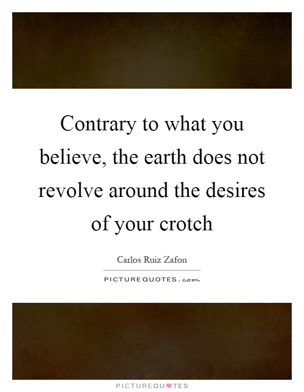 Contrary to what you believe, the earth does not revolve around the desires of your crotch Picture Quote #1