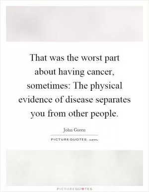 That was the worst part about having cancer, sometimes: The physical evidence of disease separates you from other people Picture Quote #1