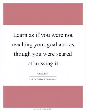 Learn as if you were not reaching your goal and as though you were scared of missing it Picture Quote #1