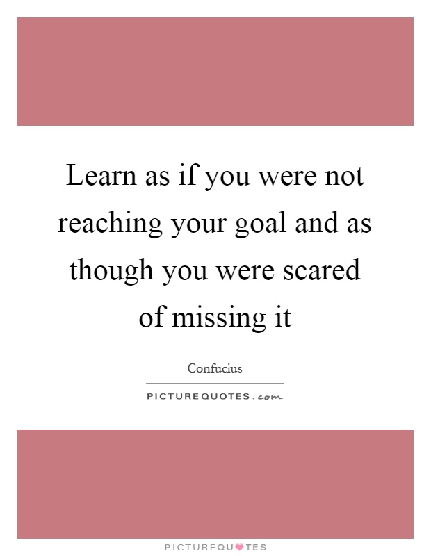 Learn as if you were not reaching your goal and as though you were scared of missing it Picture Quote #1