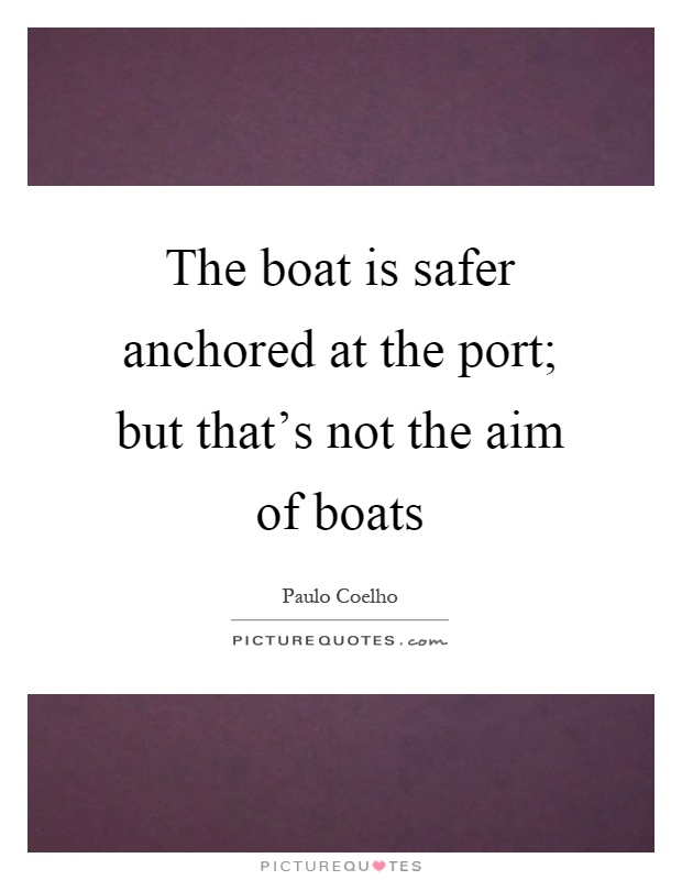 The boat is safer anchored at the port; but that's not the aim of boats Picture Quote #1