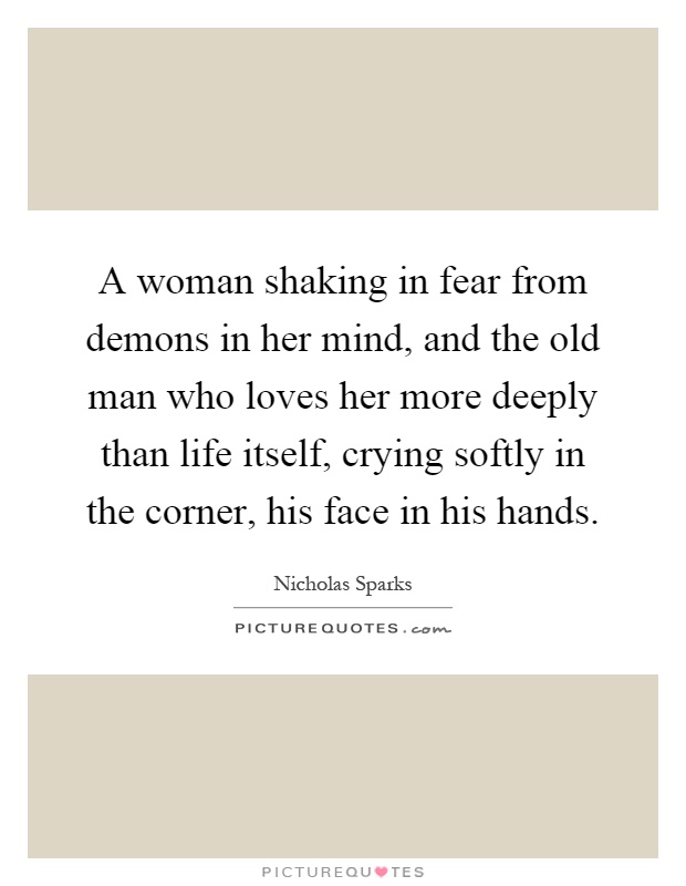 A woman shaking in fear from demons in her mind, and the old man who loves her more deeply than life itself, crying softly in the corner, his face in his hands Picture Quote #1