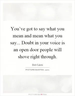 You’ve got to say what you mean and mean what you say... Doubt in your voice is an open door people will shove right through Picture Quote #1