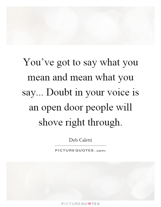 You've got to say what you mean and mean what you say... Doubt in your voice is an open door people will shove right through Picture Quote #1