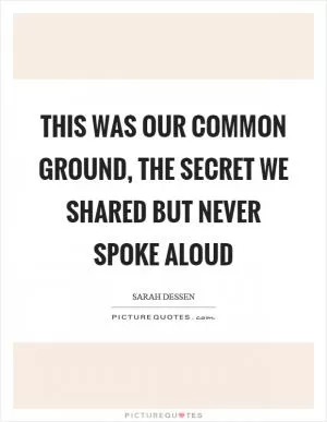 This was our common ground, the secret we shared but never spoke aloud Picture Quote #1