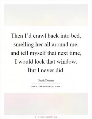 Then I’d crawl back into bed, smelling her all around me, and tell myself that next time, I would lock that window. But I never did Picture Quote #1