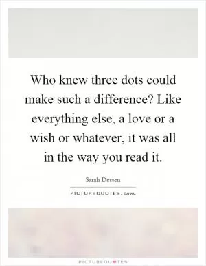 Who knew three dots could make such a difference? Like everything else, a love or a wish or whatever, it was all in the way you read it Picture Quote #1