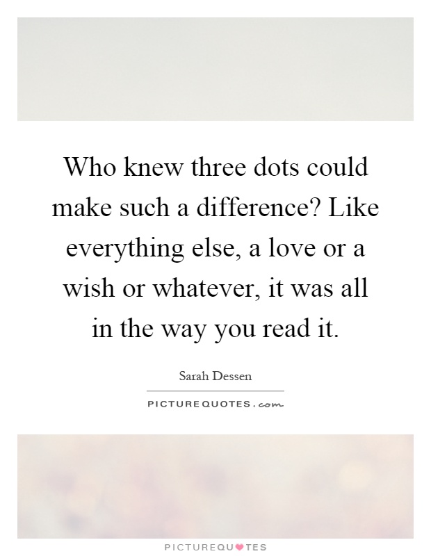 Who knew three dots could make such a difference? Like everything else, a love or a wish or whatever, it was all in the way you read it Picture Quote #1