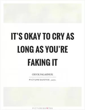 It’s okay to cry as long as you’re faking it Picture Quote #1