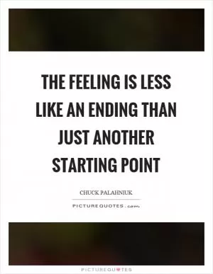The feeling is less like an ending than just another starting point Picture Quote #1