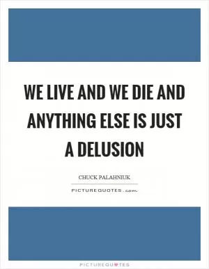We live and we die and anything else is just a delusion Picture Quote #1