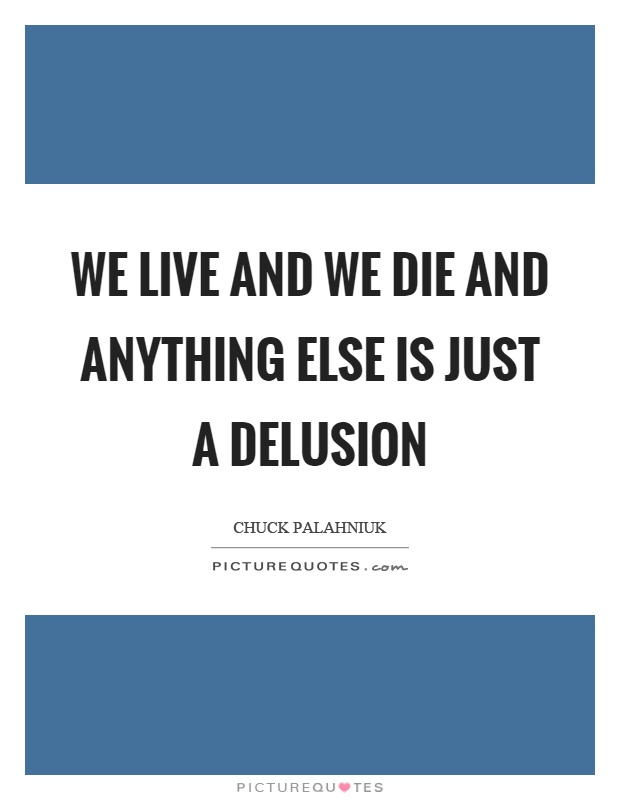We live and we die and anything else is just a delusion Picture Quote #1