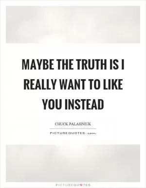 Maybe the truth is I really want to like you instead Picture Quote #1
