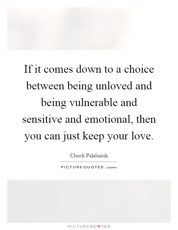 If it comes down to a choice between being unloved and being vulnerable and sensitive and emotional, then you can just keep your love Picture Quote #1
