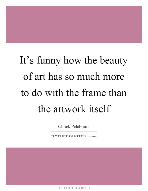 It's funny how the beauty of art has so much more to do with the frame than the artwork itself Picture Quote #1