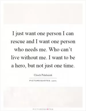 I just want one person I can rescue and I want one person who needs me. Who can’t live without me. I want to be a hero, but not just one time Picture Quote #1