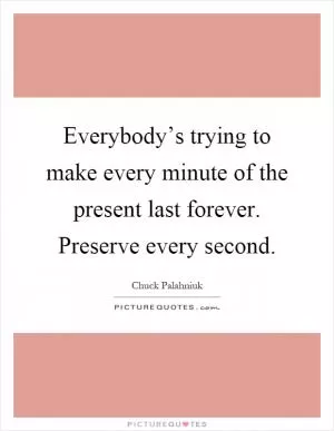 Everybody’s trying to make every minute of the present last forever. Preserve every second Picture Quote #1
