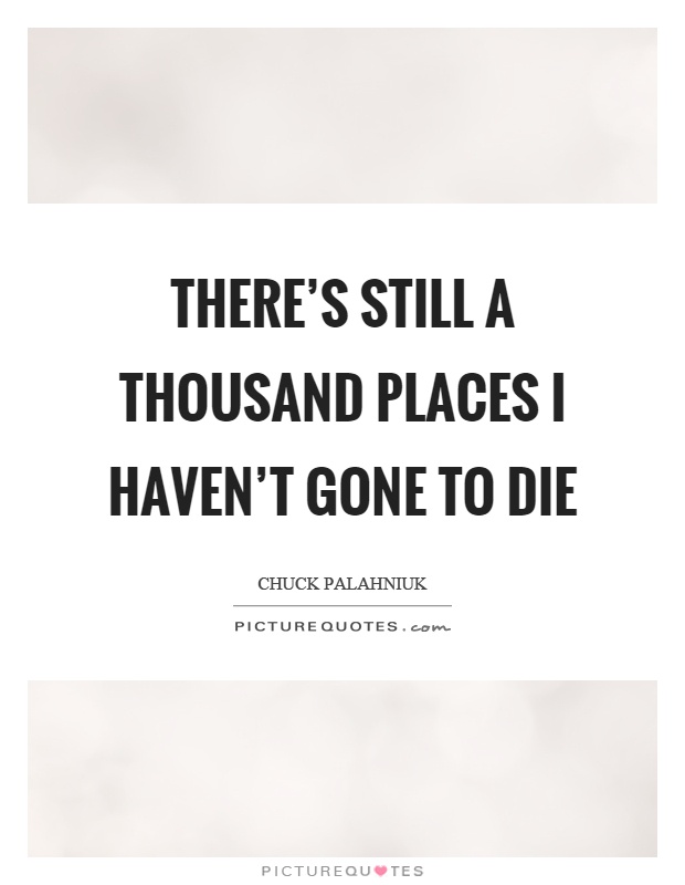 There's still a thousand places I haven't gone to die Picture Quote #1