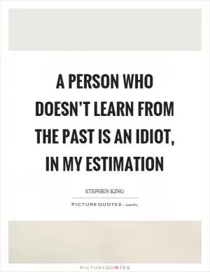 A person who doesn’t learn from the past is an idiot, in my estimation Picture Quote #1