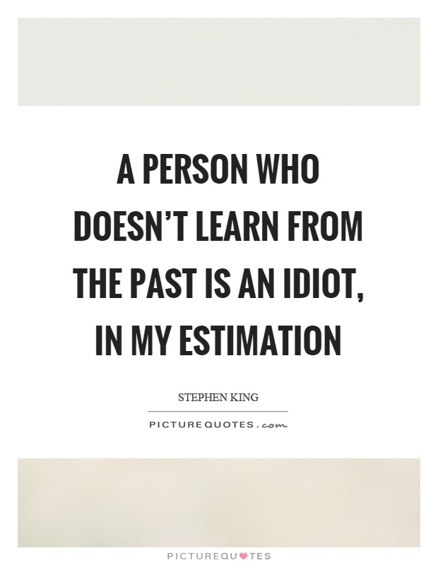 A person who doesn't learn from the past is an idiot, in my estimation Picture Quote #1