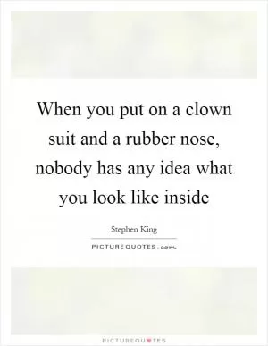 When you put on a clown suit and a rubber nose, nobody has any idea what you look like inside Picture Quote #1
