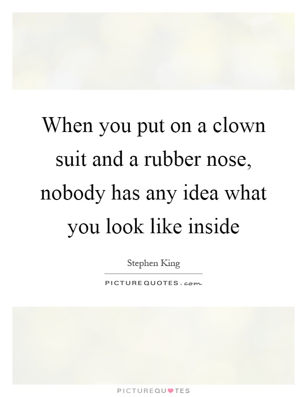 When you put on a clown suit and a rubber nose, nobody has any idea what you look like inside Picture Quote #1