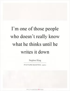 I’m one of those people who doesn’t really know what he thinks until he writes it down Picture Quote #1