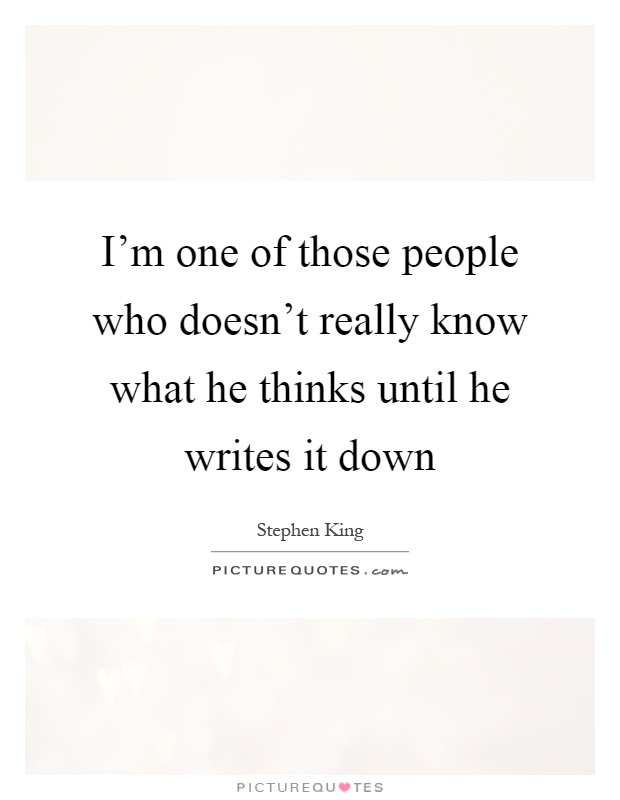 I'm one of those people who doesn't really know what he thinks until he writes it down Picture Quote #1