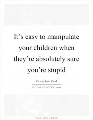 It’s easy to manipulate your children when they’re absolutely sure you’re stupid Picture Quote #1