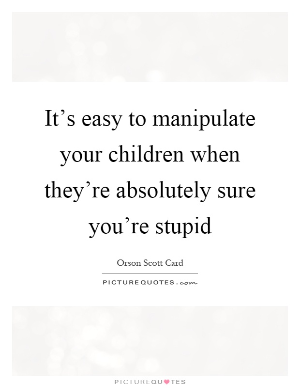 It's easy to manipulate your children when they're absolutely sure you're stupid Picture Quote #1