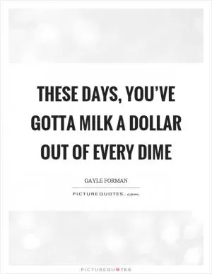 These days, you’ve gotta milk a dollar out of every dime Picture Quote #1