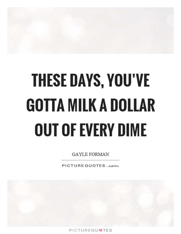 These days, you've gotta milk a dollar out of every dime Picture Quote #1