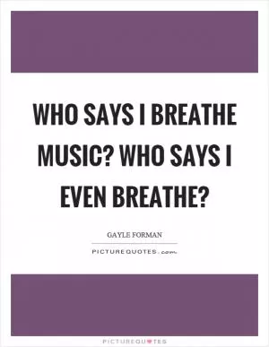 Who says I breathe music? Who says I even breathe? Picture Quote #1
