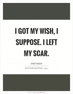 I got my wish, I suppose. I left my scar Picture Quote #1