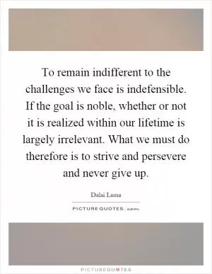 To remain indifferent to the challenges we face is indefensible. If the goal is noble, whether or not it is realized within our lifetime is largely irrelevant. What we must do therefore is to strive and persevere and never give up Picture Quote #1