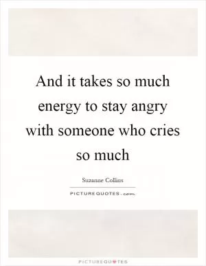 And it takes so much energy to stay angry with someone who cries so much Picture Quote #1