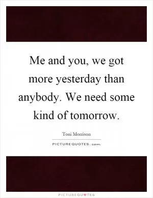 Me and you, we got more yesterday than anybody. We need some kind of tomorrow Picture Quote #1